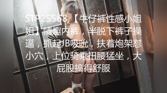 STP25568 【牛仔裤性感小姐姐】情趣内裤，半脱下裤子操逼，抓起JB吸吮，扶着炮架怼小穴，上位骑乘扭腰猛坐，大屁股搞得舒服