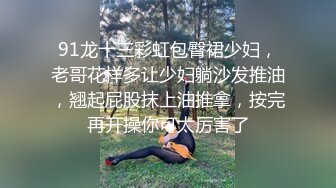 91龙十三彩虹包臀裙少妇，老哥花样多让少妇躺沙发推油，翘起屁股抹上油推拿，按完再开操你可太厉害了