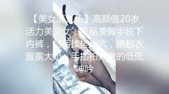 【美女落九川】高颜值20岁活力美少女，极品美臀半脱下内裤，特写揉搓小穴，撩起衣服露大奶，手指扣穴爽的低低呻吟