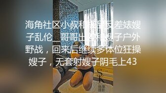 海角社区小叔和极品反差婊嫂子乱伦__哥哥出差和嫂子户外野战，回来后继续多体位狂操嫂子，无套射嫂子阴毛上43