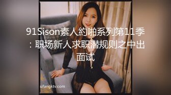 91Sison素人約啪系列第11季：职场新人求职潜规则之中出面试