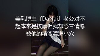 美乳博主『DaNai』老公对不起本来是按摩但我却心甘情愿被他的精液灌满小穴