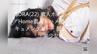 SORA(22) 素人ホイホイStay Home素人・ハメ撮り・ドキュメンタリー・颜射・黒髪・美少女