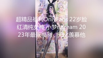 超精品福利OnlyFans 22岁脸红清纯女神 小梦ndream 2023年最新福利，无比羡慕他