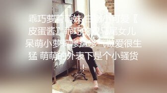 乖巧萝莉萌妹 白嫩小可爱〖皮蛋酱〗乖巧的双马尾女儿 呆萌小萝莉嗲声嗲气做爱很生猛 萌萌的外表下是个小骚货！