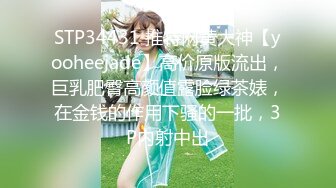 STP34431 推特网黄大神【yooheejade】高价原版流出，巨乳肥臀高颜值露脸绿茶婊，在金钱的作用下骚的一批，3P内射中出