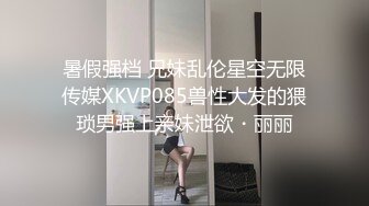 暑假强档 兄妹乱伦星空无限传媒XKVP085兽性大发的猥琐男强上亲妹泄欲・丽丽