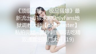 《顶级震撼㊙️极品骚婊》最新流出万狼求购OnlyFans地狱调教大师【dogmaster】私拍完结~多种刺激玩法吃精双通露出阴门大开 (19)