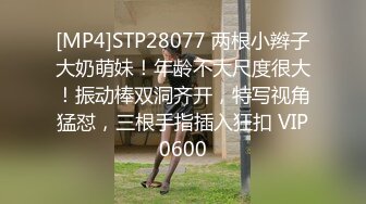 [MP4]STP28077 两根小辫子大奶萌妹！年龄不大尺度很大！振动棒双洞齐开，特写视角猛怼，三根手指插入狂扣 VIP0600