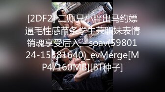 [2DF2] 二师兄小胖出马约嫖逼毛性感苗条学生兼职妹表情销魂享受后入 - soav(5980124-15581640)_evMerge[MP4/160MB][BT种子]