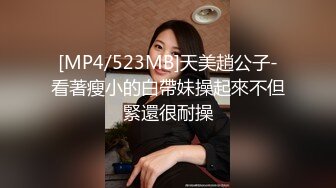 [MP4/523MB]天美趙公子-看著瘦小的白帶妹操起來不但緊還很耐操