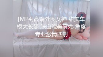 [MP4]高端外围女神 甜美车模大长腿 肤白貌美真尤 角度专业激情四射