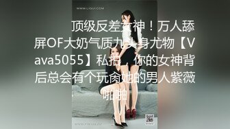 ⚫️⚫️顶级反差女神！万人舔屏OF大奶气质九头身尤物【Vava5055】私拍，你的女神背后总会有个玩肏她的男人紫薇啪啪