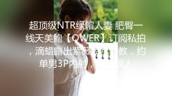 超顶级NTR绿帽人妻 肥臀一线天美鲍【QWER】订阅私拍，滴蜡露出紫薇喷水调教，约单男3P内射，刷锅狠人