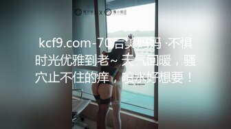 kcf9.com-70后美妈妈 ·不惧时光优雅到老~ 天气回暖，骚穴止不住的痒，喷水好想要！