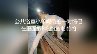 公共浴室小单间偷拍一对情侣在里面抠B吃鲍鱼啪啪啪