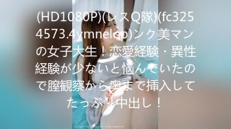 (HD1080P)(レスQ隊)(fc3254573.4ymnelop)ンク美マンの女子大生！恋愛経験・異性経験が少ないと悩んでいたので膣観察から奥まで挿入してたっぷり中出し！