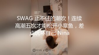 SWAG 止不住的潮吹！连续高潮五次才能松开小章鱼，差点玩坏自己 Nina