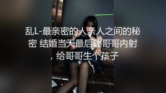 乱L-最亲密的人亲人之间的秘密 结婚当天最后让哥哥内射，给哥哥生个孩子