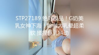 STP27189 绝对极品！G奶美乳女神下海！粉嫩大乳晕超柔软 揉捏巨乳抖动