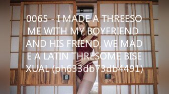 0065 - I MADE A THREESOME WITH MY BOYFRIEND AND HIS FRIEND, WE MADE A LATIN THRESOME BISEXUAL (ph633db73db4491)