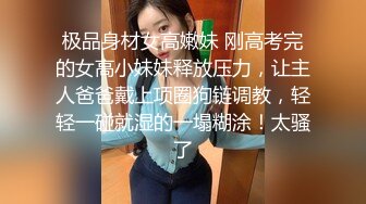 极品身材女高嫩妹 刚高考完的女高小妹妹释放压力，让主人爸爸戴上项圈狗链调教，轻轻一碰就湿的一塌糊涂！太骚了