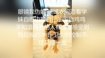 眼镜我伪娘 进试衣间边看学妹自慰边撸自己的废物鸡鸡 不知道隔壁的人有没有感受到我屁股的冲击 卫生间控制不住又撸一发