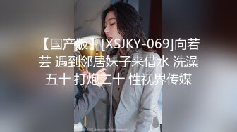 【国产版】[XSJKY-069]向若芸 遇到邻居妹子来借水 洗澡五十 打炮二十 性视界传媒