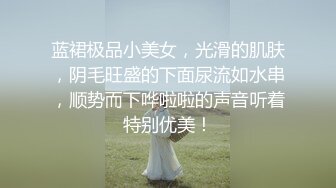 蓝裙极品小美女，光滑的肌肤，阴毛旺盛的下面尿流如水串，顺势而下哗啦啦的声音听着特别优美！