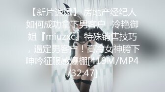 【新片速遞】 房地产经纪人如何成功拿下男客户✅冷艳御姐『miuzxc』特殊销售技巧，逼定男客户！高冷女神胯下呻吟征服感爆棚[419M/MP4/32:47]