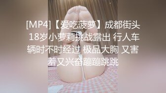 [MP4]【爱吃菠萝】成都街头 18岁小萝莉挑战露出 行人车辆时不时经过 极品大胸 又害羞又兴奋蹦蹦跳跳