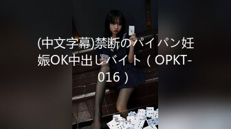 (中文字幕)禁断のパイパン妊娠OK中出しバイト（OPKT-016）