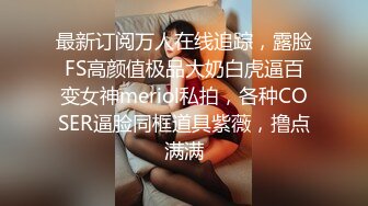 最新订阅万人在线追踪，露脸FS高颜值极品大奶白虎逼百变女神meriol私拍，各种COSER逼脸同框道具紫薇，撸点满满