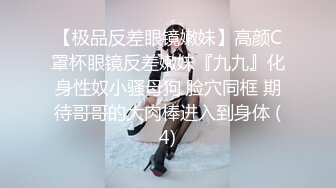 【极品反差眼镜嫩妹】高颜C罩杯眼镜反差嫩妹『九九』化身性奴小骚母狗 脸穴同框 期待哥哥的大肉棒进入到身体 (4)