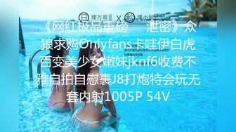 《网红极品重磅❤️泄密》众狼求购Onlyfans卡哇伊白虎百变美少女嫩妹jknf6收费不雅自拍自慰裹J8打炮特会玩无套内射1005P 54V