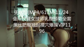 无水印[MP4/613M]11/24 会所找骚女技师乳推舔菊全套黑丝肥臀翘起摸穴爆操VIP1196