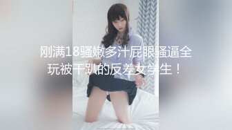 刚满18骚嫩多汁屁眼骚逼全玩被干趴的反差女学生！