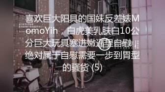 喜欢巨大阳具的国妹反差婊MomoYih，白虎美乳肤白10公分巨大玩具塞进嫩逼里自慰，绝对属于自慰需要一步到胃型的骚货 (5)