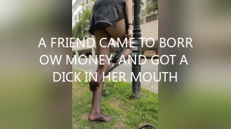 A FRIEND CAME TO BORROW MONEY, AND GOT A DICK IN HER MOUTH