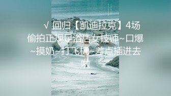 ❤️√ 回归【凯迪拉克】4场偷拍正规足浴店女技师~口爆~摸奶~打飞机~差点插进去啦