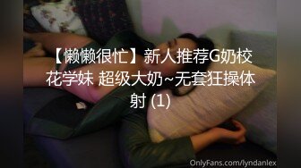 【懒懒很忙】新人推荐G奶校花学妹 超级大奶~无套狂操体射 (1)