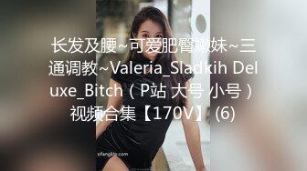 长发及腰~可爱肥臀嫩妹~三通调教~Valeria_Sladkih Deluxe_Bitch（P站 大号 小号）视频合集【170V】 (6)