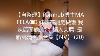 【自整理】Pornhub博主MAFELAGO 妹妹在厨房做饭 我从后面偷袭她  插入大屌  最新高清视频合集【NV】 (20)