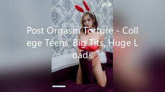 Post Orgasm Torture - College Teens, Big Tits, Huge Loads