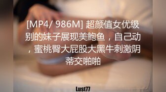 [MP4/ 986M] 超颜值女优级别的妹子展现美鲍鱼，自己动，蜜桃臀大屁股大黑牛刺激阴蒂交啪啪