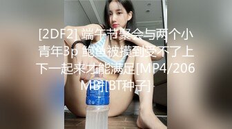 [2DF2] 端午节聚会与两个小青年3p 鲍鱼被摸到受不了上下一起来才能满足[MP4/206MB][BT种子]