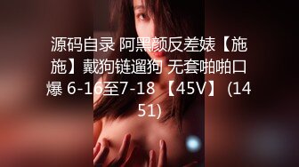 源码自录 阿黑颜反差婊【施施】戴狗链遛狗 无套啪啪口爆 6-16至7-18 【45V】 (1451)