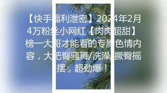 【快手福利泄密】2024年2月4万粉丝小网红【肉肉超甜】榜一大哥才能看的专属色情内容，大肥臀骚舞/洗澡/撅臀摇摆，超劲爆！