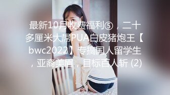 最新10月收费福利⑤，二十多厘米大屌PUA白皮猪炮王【bwc2022】专搞国人留学生，亚裔美眉，目标百人斩 (2)