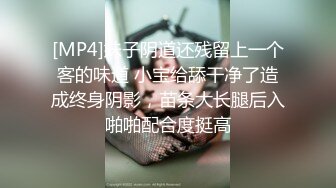 [MP4]妹子阴道还残留上一个客的味道 小宝给舔干净了造成终身阴影，苗条大长腿后入啪啪配合度挺高